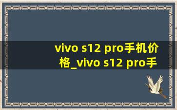 vivo s12 pro手机价格_vivo s12 pro手机价格参数